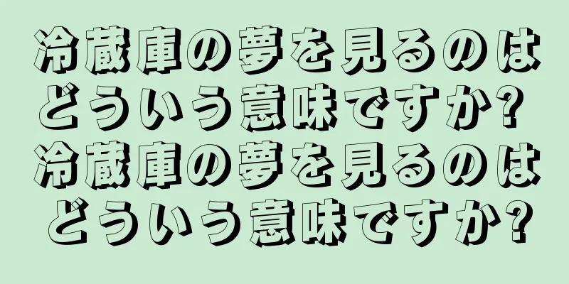 冷蔵庫の夢を見るのはどういう意味ですか? 冷蔵庫の夢を見るのはどういう意味ですか?