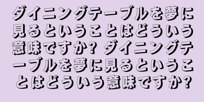 ダイニングテーブルを夢に見るということはどういう意味ですか? ダイニングテーブルを夢に見るということはどういう意味ですか?