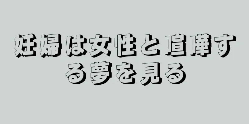 妊婦は女性と喧嘩する夢を見る