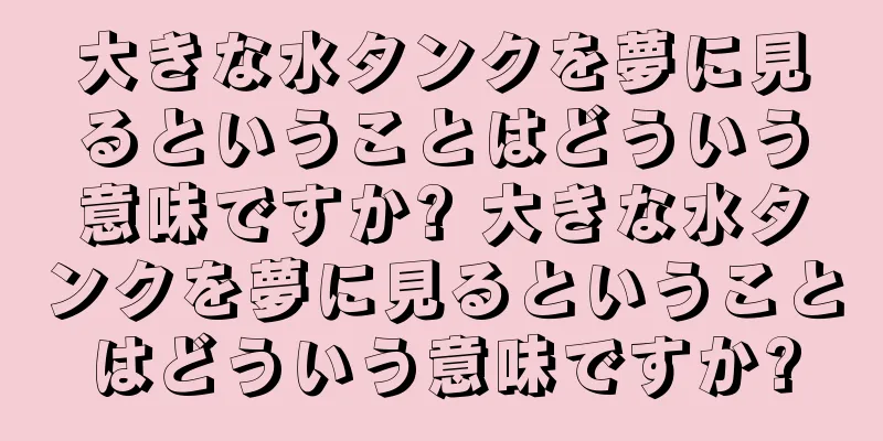 大きな水タンクを夢に見るということはどういう意味ですか? 大きな水タンクを夢に見るということはどういう意味ですか?