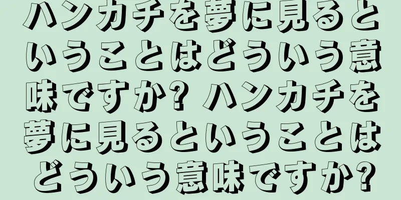 ハンカチを夢に見るということはどういう意味ですか? ハンカチを夢に見るということはどういう意味ですか?