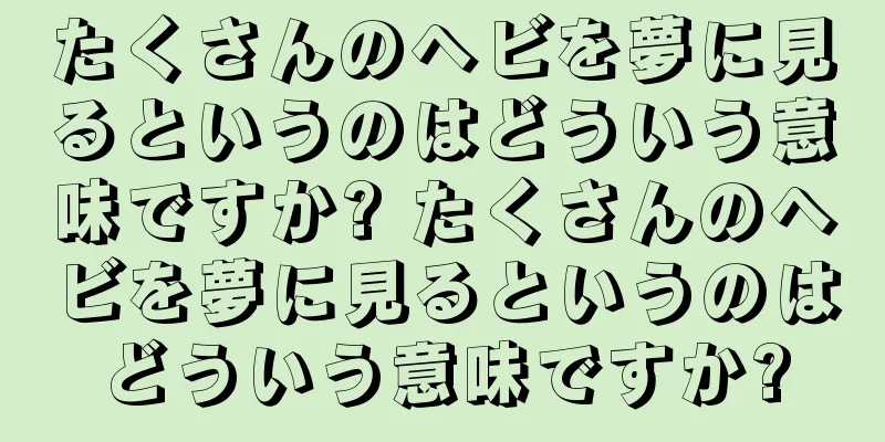 たくさんのヘビを夢に見るというのはどういう意味ですか? たくさんのヘビを夢に見るというのはどういう意味ですか?