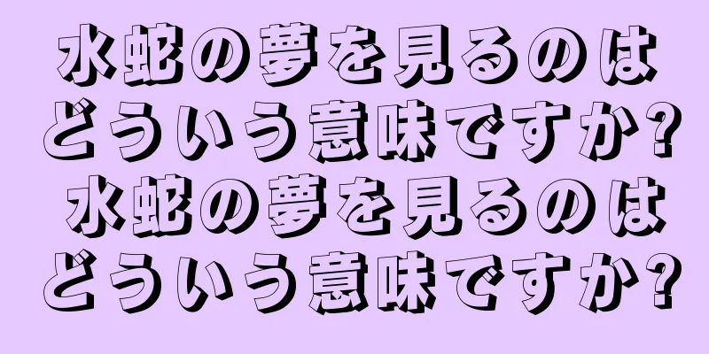 水蛇の夢を見るのはどういう意味ですか? 水蛇の夢を見るのはどういう意味ですか?