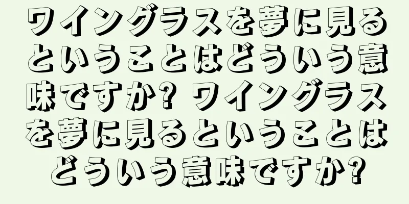 ワイングラスを夢に見るということはどういう意味ですか? ワイングラスを夢に見るということはどういう意味ですか?