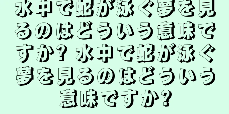 水中で蛇が泳ぐ夢を見るのはどういう意味ですか? 水中で蛇が泳ぐ夢を見るのはどういう意味ですか?