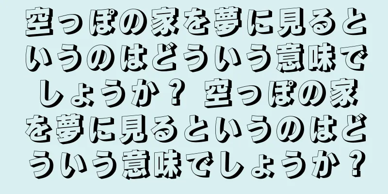 空っぽの家を夢に見るというのはどういう意味でしょうか？ 空っぽの家を夢に見るというのはどういう意味でしょうか？