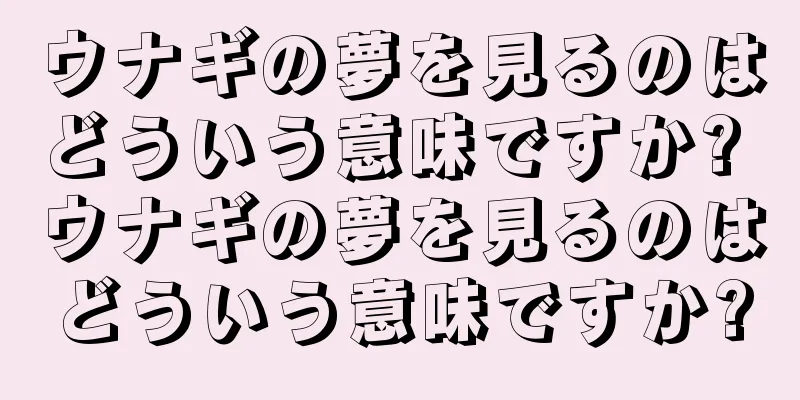 ウナギの夢を見るのはどういう意味ですか? ウナギの夢を見るのはどういう意味ですか?