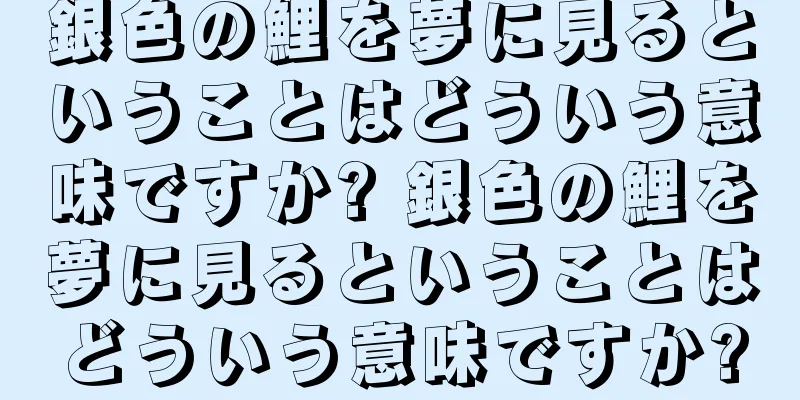 銀色の鯉を夢に見るということはどういう意味ですか? 銀色の鯉を夢に見るということはどういう意味ですか?