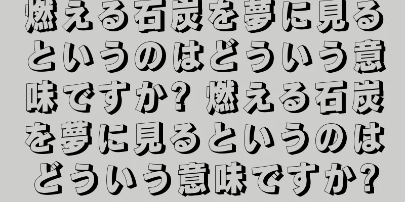 燃える石炭を夢に見るというのはどういう意味ですか? 燃える石炭を夢に見るというのはどういう意味ですか?