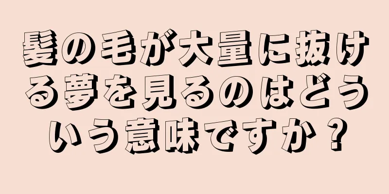 髪の毛が大量に抜ける夢を見るのはどういう意味ですか？