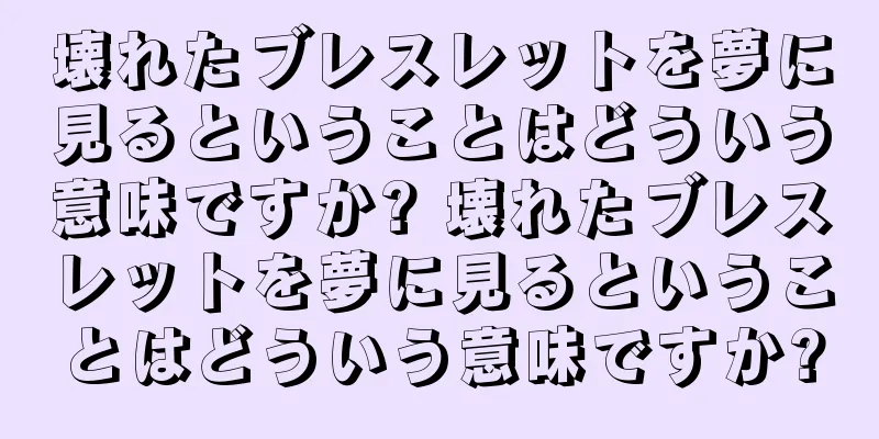 壊れたブレスレットを夢に見るということはどういう意味ですか? 壊れたブレスレットを夢に見るということはどういう意味ですか?