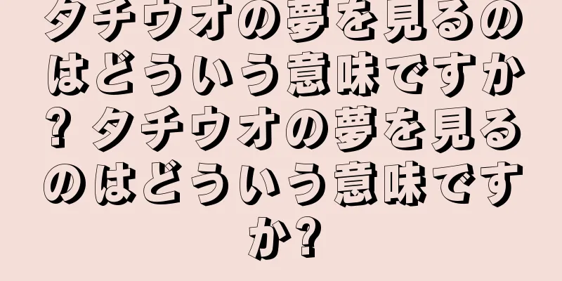 タチウオの夢を見るのはどういう意味ですか? タチウオの夢を見るのはどういう意味ですか?