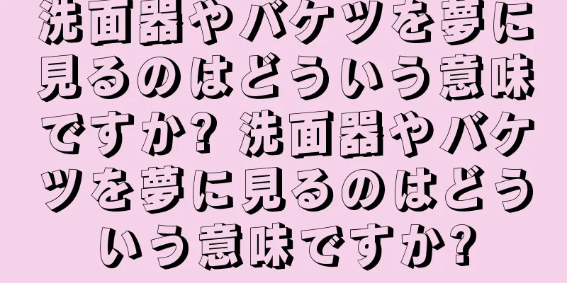 洗面器やバケツを夢に見るのはどういう意味ですか? 洗面器やバケツを夢に見るのはどういう意味ですか?