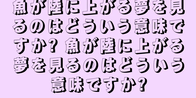 魚が陸に上がる夢を見るのはどういう意味ですか? 魚が陸に上がる夢を見るのはどういう意味ですか?