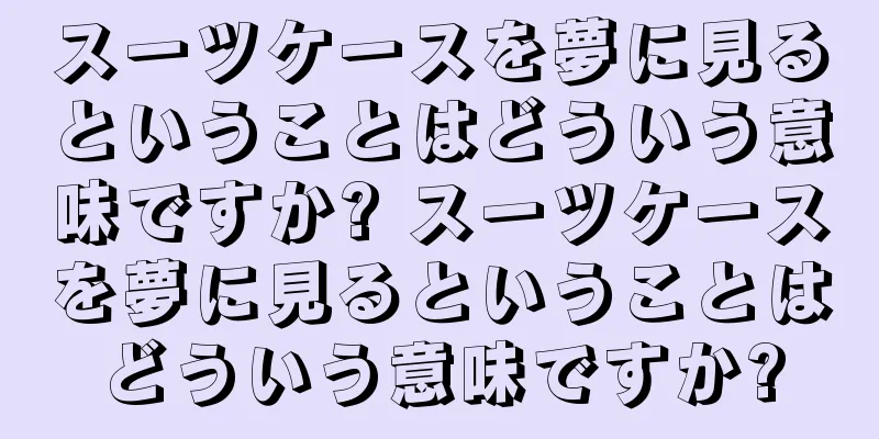 スーツケースを夢に見るということはどういう意味ですか? スーツケースを夢に見るということはどういう意味ですか?