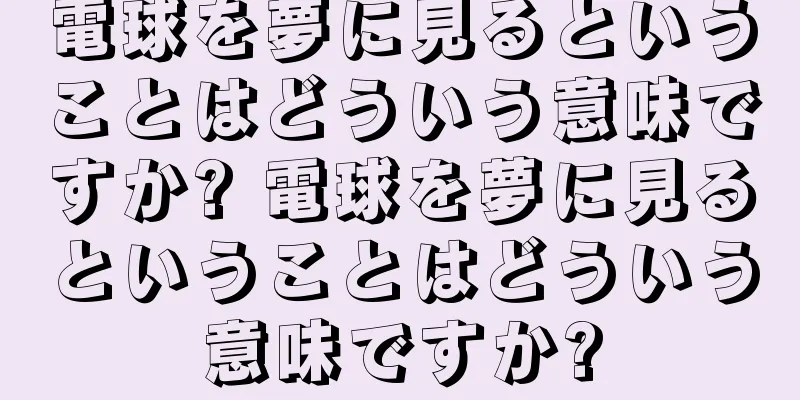 電球を夢に見るということはどういう意味ですか? 電球を夢に見るということはどういう意味ですか?