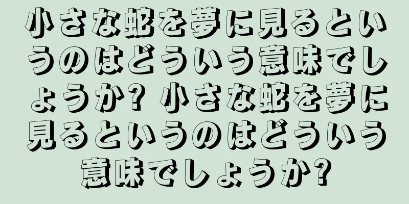 小さな蛇を夢に見るというのはどういう意味でしょうか? 小さな蛇を夢に見るというのはどういう意味でしょうか?