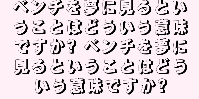ベンチを夢に見るということはどういう意味ですか? ベンチを夢に見るということはどういう意味ですか?