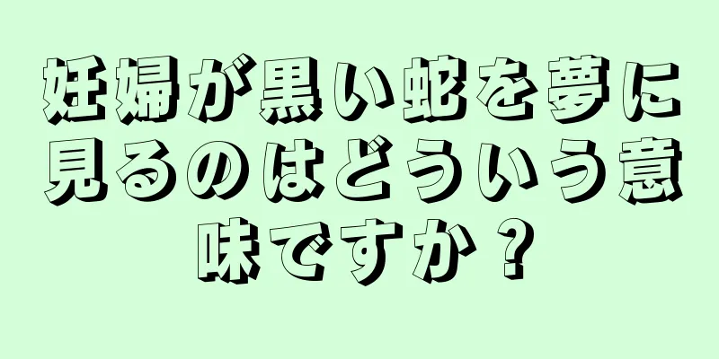 妊婦が黒い蛇を夢に見るのはどういう意味ですか？