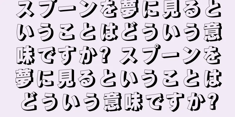 スプーンを夢に見るということはどういう意味ですか? スプーンを夢に見るということはどういう意味ですか?