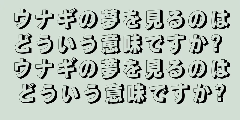 ウナギの夢を見るのはどういう意味ですか? ウナギの夢を見るのはどういう意味ですか?
