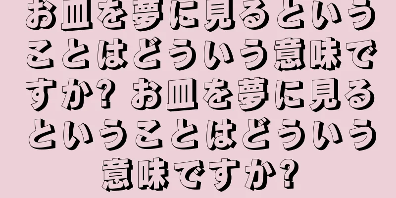 お皿を夢に見るということはどういう意味ですか? お皿を夢に見るということはどういう意味ですか?