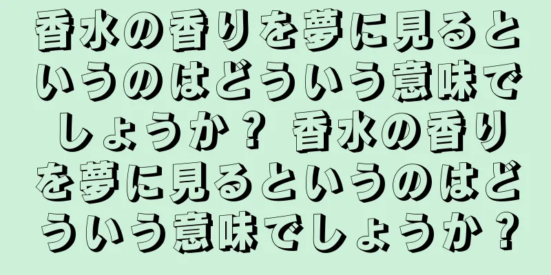 香水の香りを夢に見るというのはどういう意味でしょうか？ 香水の香りを夢に見るというのはどういう意味でしょうか？