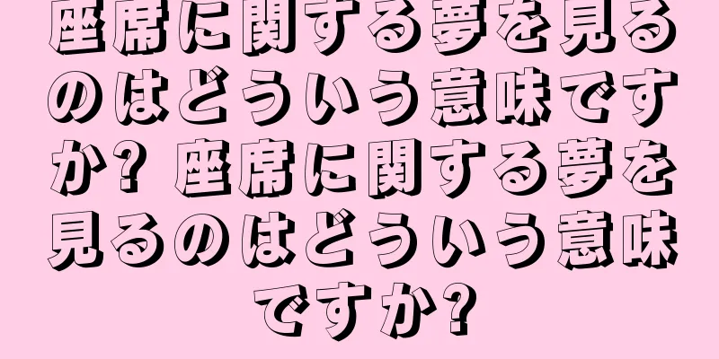 座席に関する夢を見るのはどういう意味ですか? 座席に関する夢を見るのはどういう意味ですか?