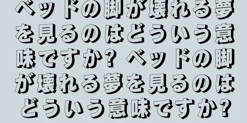 ベッドの脚が壊れる夢を見るのはどういう意味ですか? ベッドの脚が壊れる夢を見るのはどういう意味ですか?