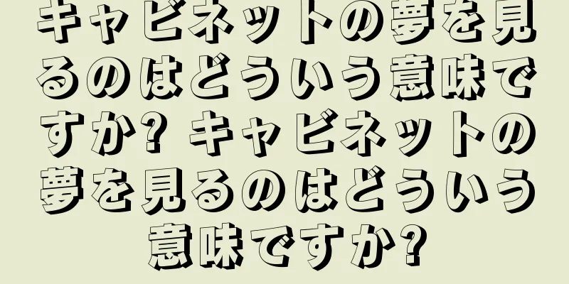 キャビネットの夢を見るのはどういう意味ですか? キャビネットの夢を見るのはどういう意味ですか?