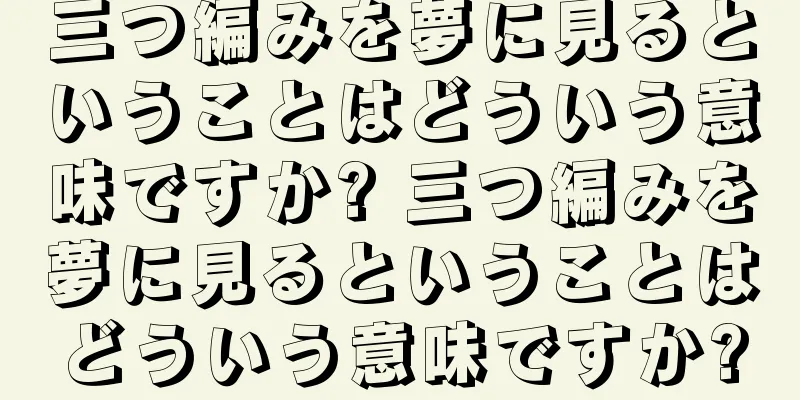 三つ編みを夢に見るということはどういう意味ですか? 三つ編みを夢に見るということはどういう意味ですか?