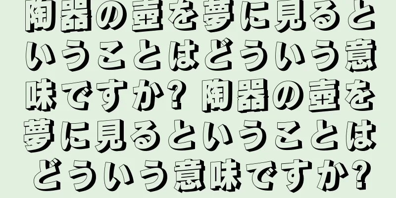 陶器の壺を夢に見るということはどういう意味ですか? 陶器の壺を夢に見るということはどういう意味ですか?