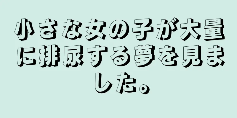 小さな女の子が大量に排尿する夢を見ました。
