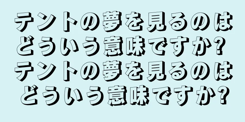 テントの夢を見るのはどういう意味ですか? テントの夢を見るのはどういう意味ですか?