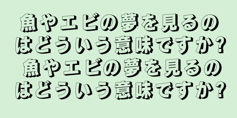 魚やエビの夢を見るのはどういう意味ですか? 魚やエビの夢を見るのはどういう意味ですか?