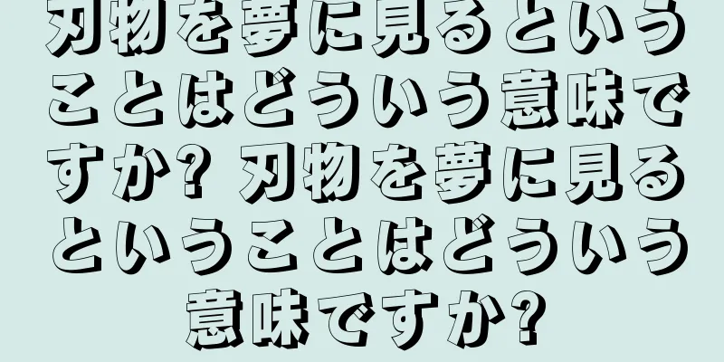 刃物を夢に見るということはどういう意味ですか? 刃物を夢に見るということはどういう意味ですか?