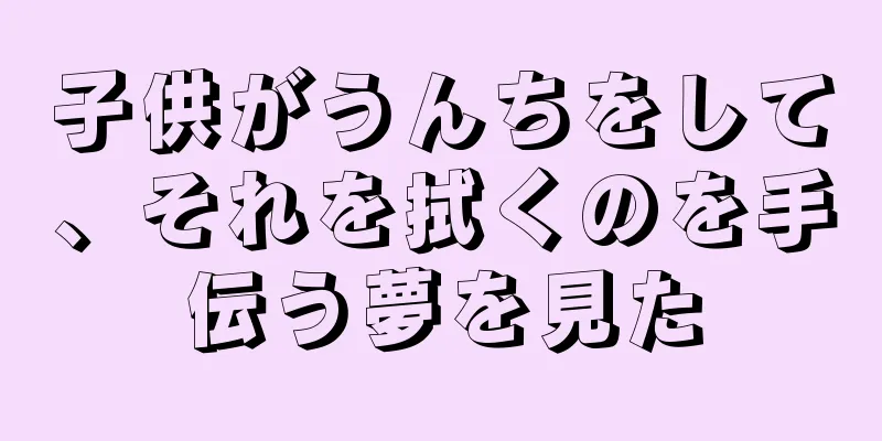 子供がうんちをして、それを拭くのを手伝う夢を見た
