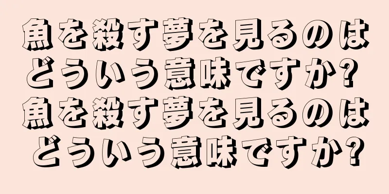 魚を殺す夢を見るのはどういう意味ですか? 魚を殺す夢を見るのはどういう意味ですか?