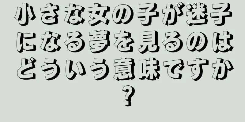 小さな女の子が迷子になる夢を見るのはどういう意味ですか？