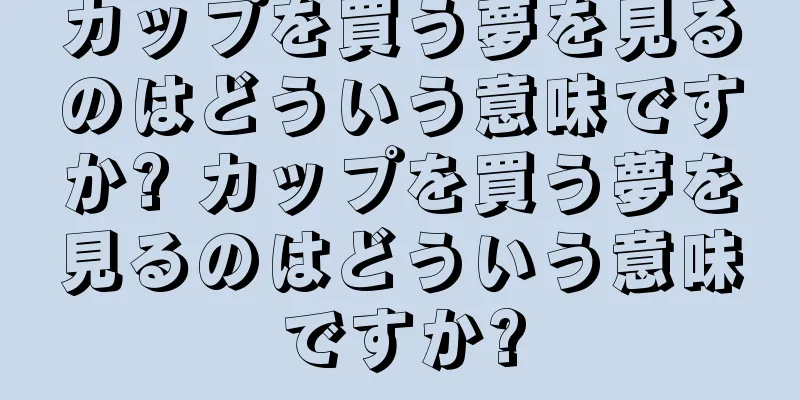 カップを買う夢を見るのはどういう意味ですか? カップを買う夢を見るのはどういう意味ですか?