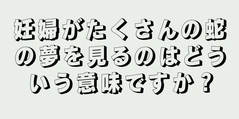 妊婦がたくさんの蛇の夢を見るのはどういう意味ですか？