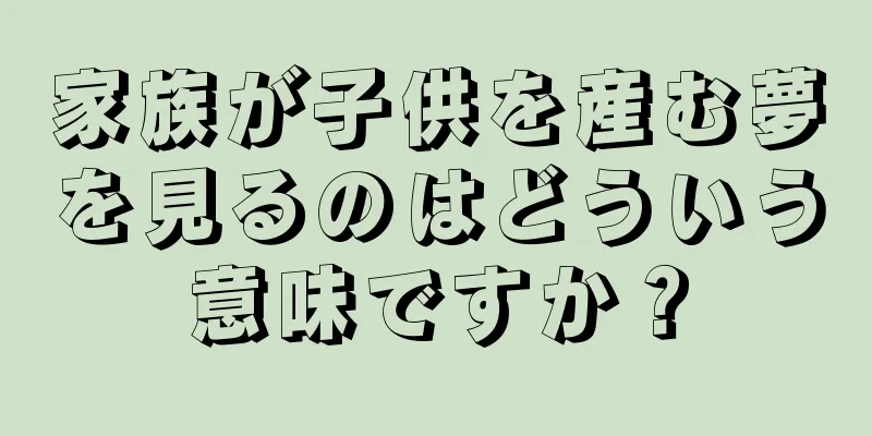 家族が子供を産む夢を見るのはどういう意味ですか？