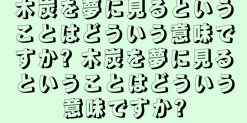 木炭を夢に見るということはどういう意味ですか? 木炭を夢に見るということはどういう意味ですか?