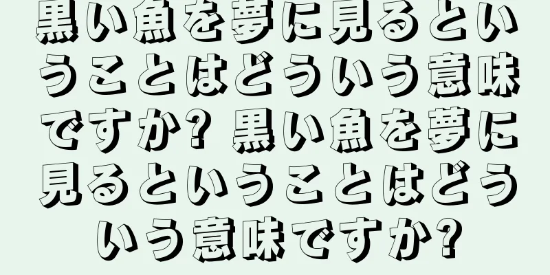 黒い魚を夢に見るということはどういう意味ですか? 黒い魚を夢に見るということはどういう意味ですか?