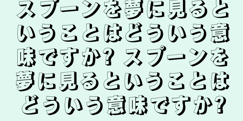 スプーンを夢に見るということはどういう意味ですか? スプーンを夢に見るということはどういう意味ですか?