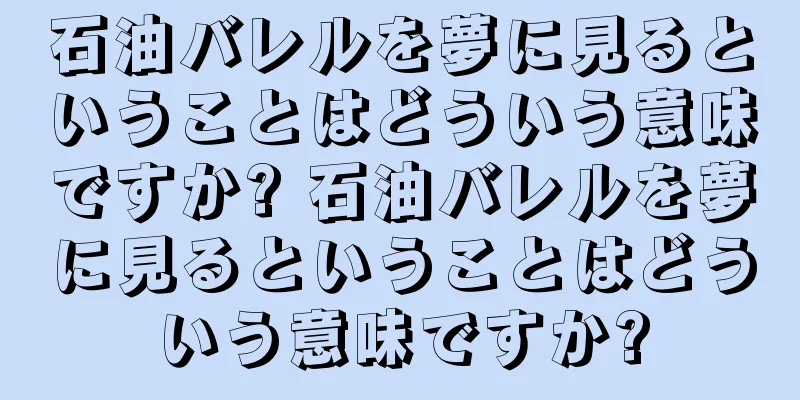 石油バレルを夢に見るということはどういう意味ですか? 石油バレルを夢に見るということはどういう意味ですか?
