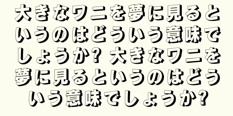 大きなワニを夢に見るというのはどういう意味でしょうか? 大きなワニを夢に見るというのはどういう意味でしょうか?
