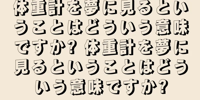 体重計を夢に見るということはどういう意味ですか? 体重計を夢に見るということはどういう意味ですか?