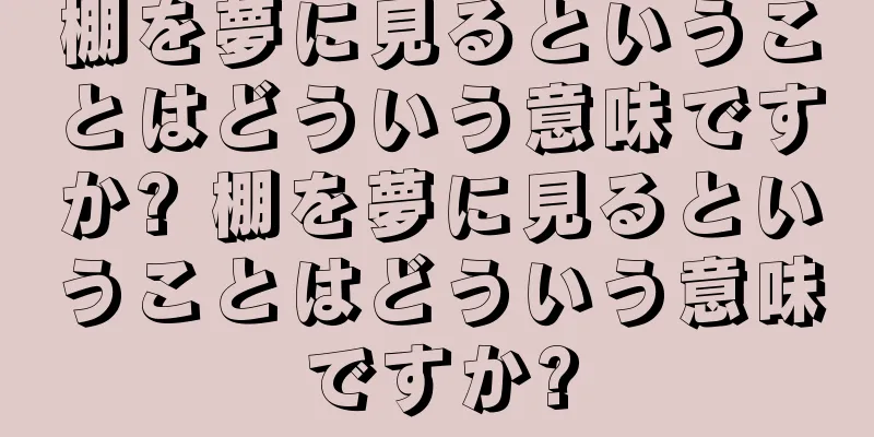 棚を夢に見るということはどういう意味ですか? 棚を夢に見るということはどういう意味ですか?