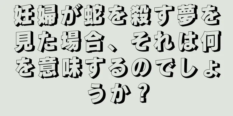 妊婦が蛇を殺す夢を見た場合、それは何を意味するのでしょうか？